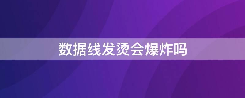 数据线发烫会爆炸吗 数据线发烫会怎样