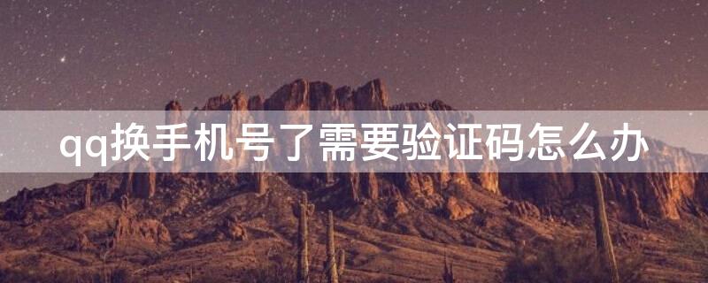 qq换手机号了需要验证码怎么办 qq换手机号了 需要验证码怎么办