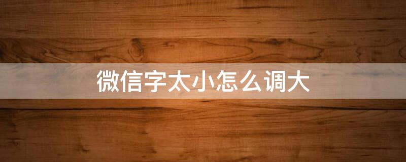 微信字太小怎么调大 微信字小怎么能调大