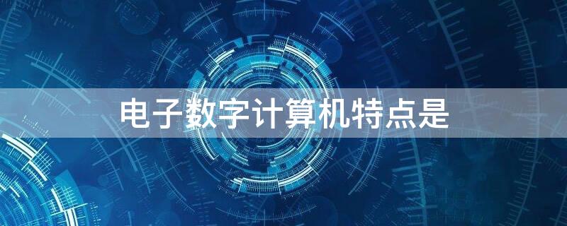 电子数字计算机特点是 什么是电子数字计算机?请说出计算机的特点