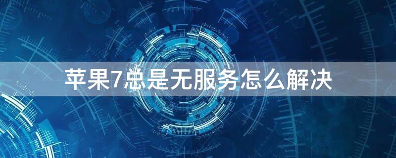 iPhone7总是无服务怎么解决（iphone7老是无服务怎么办）
