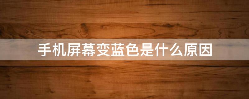 手机屏幕变蓝色是什么原因（手机屏幕变蓝色是什么原因造成的）