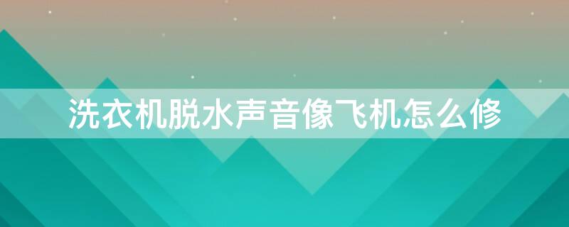洗衣机脱水声音像飞机怎么修 洗衣机脱水时很大声像飞机起飞