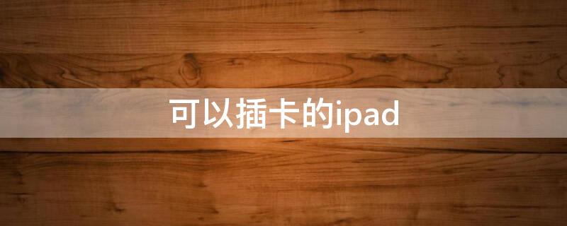 可以插卡的ipad 可以插卡的ipad是几代