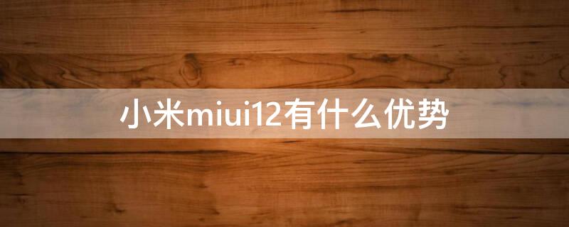 小米miui12有什么优势（miui12的优点和缺点）