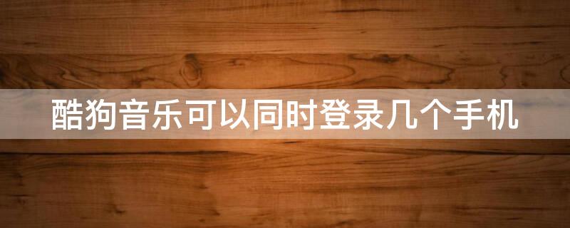 酷狗音乐可以同时登录几个手机（酷狗音乐可以登录两个手机吗）