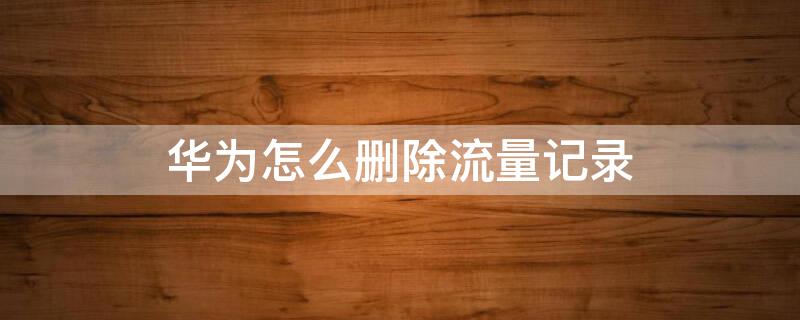 华为怎么删除流量记录（华为删除流量记录 2022）