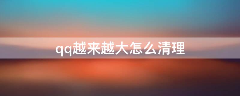 qq越来越大怎么清理 qq越来越大怎么清理存储空间