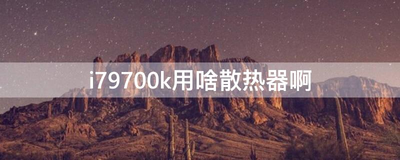 i79700k用啥散热器啊（i7-9700k用什么散热器）