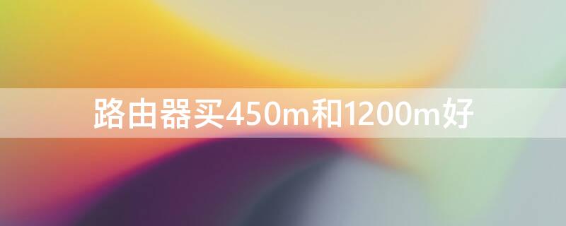 路由器买450m和1200m好 450m路由器和1200m路由器哪个好