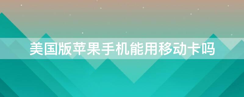 美国版iPhone手机能用移动卡吗（美国版苹果手机可以用电信卡吗）