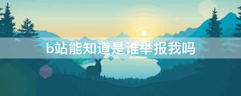 b站能知道是谁举报我吗 b站举报的话能看出是谁举报吗