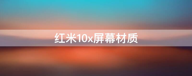 红米10x屏幕材质（红米10x的屏幕素质怎么样）