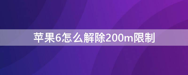 iPhone6怎么解除200m限制（苹果6p如何解除200m）