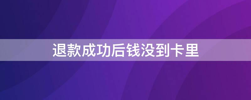 退款成功后钱没到卡里 退款成功后钱没到卡里怎么回事