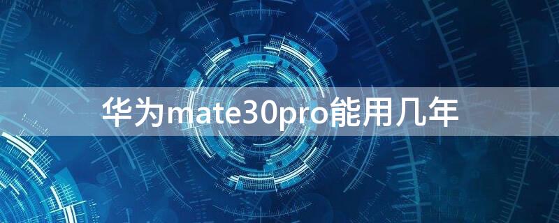 华为mate30pro能用几年 华为mate30pro能用几年不卡顿