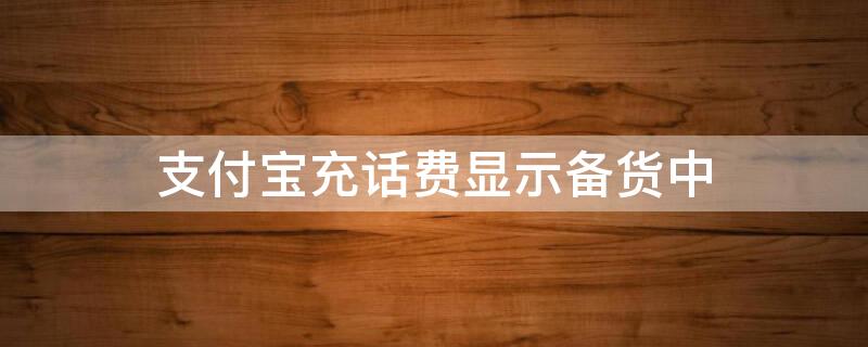 支付宝充话费显示备货中（支付宝充话费显示备货中怎么回事）