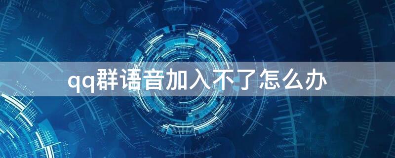 qq群语音加入不了怎么办（qq群不能语音）