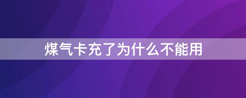 煤气卡充了为什么不能用 煤气卡充了为什么不能用了