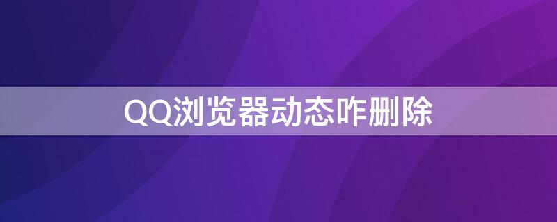 QQ浏览器动态咋删除 qq浏览器动态咋删除啊