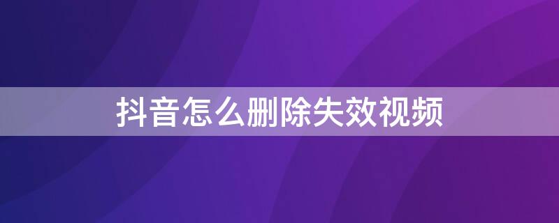 抖音怎么删除失效视频 抖音怎么删除失效视频呢