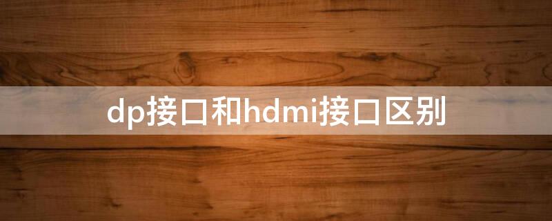 dp接口和hdmi接口区别（DP接口和HDMI接口区别）