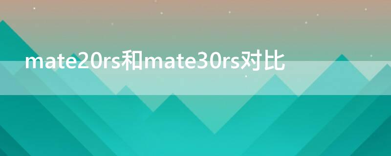 mate20rs和mate30rs对比 华为mate20rs和mate30rs哪个好