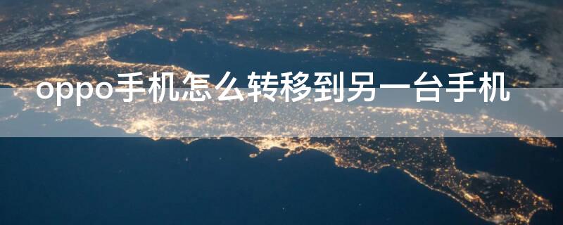 oppo手机怎么转移到另一台手机 oppo手机怎么转移到另一台手机上