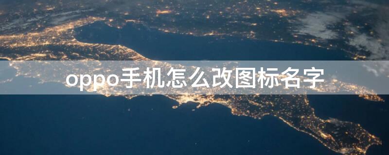 oppo手机怎么改图标名字 oppo手机怎么改图标名字和名字
