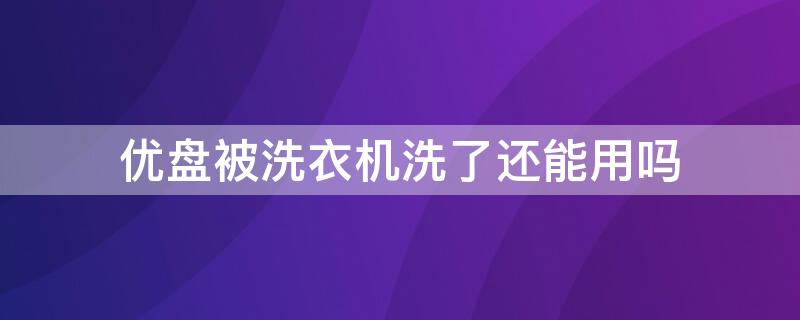 优盘被洗衣机洗了还能用吗 优盘被洗衣机洗了还能用吗视频
