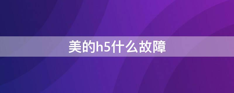 美的h5什么故障（美的出现h5什么故障）