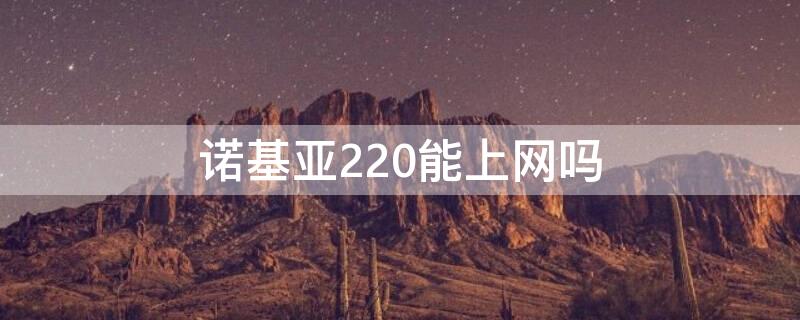 诺基亚220能上网吗（诺基亚220能上网吗怎么样）