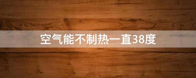 空气能不制热一直38度（空气能不制热一直38度不停机）
