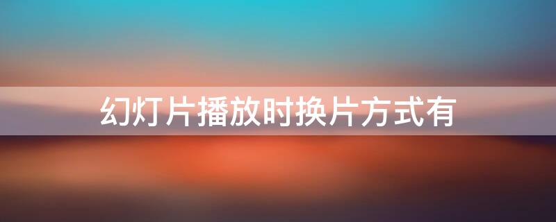 幻灯片播放时换片方式有 关于幻灯片切换设置中的换片方式