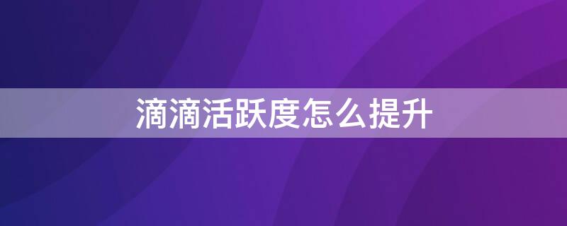 滴滴活跃度怎么提升（滴滴活跃度怎么提升最快）