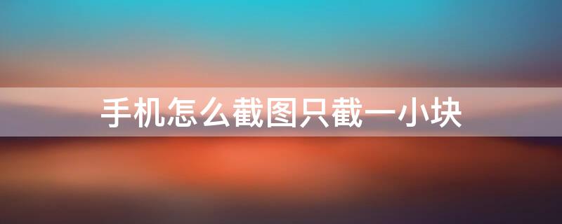 手机怎么截图只截一小块（手机如何截图的方法）