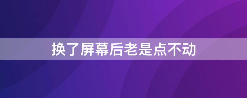 换了屏幕后老是点不动（换了屏幕后老是点不动 锁屏就好了）