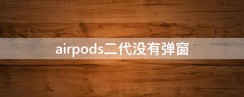 airpods二代没有弹窗（airpods二代没有弹窗是什么情况）
