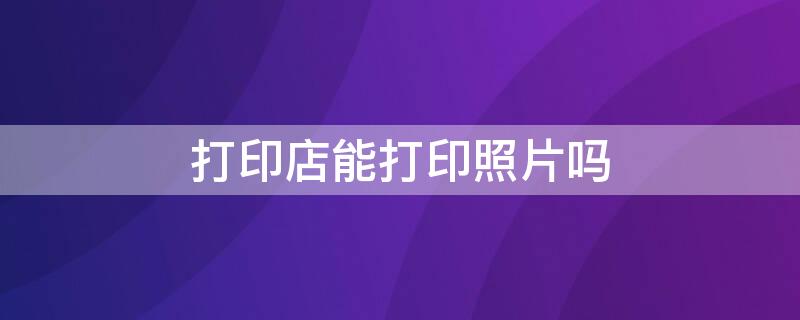 打印店能打印照片吗 一般打印店能打印照片吗