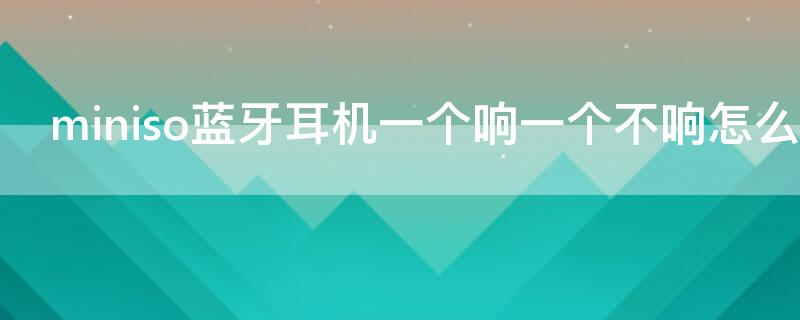 miniso蓝牙耳机一个响一个不响怎么办（miniso蓝牙耳机只有一个响）