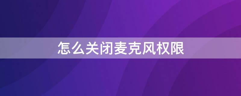 怎么关闭麦克风权限 怎么关闭麦克风权限手机
