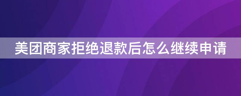 美团商家拒绝退款后怎么继续申请 美团商家拒绝退款后怎么继续申请退款