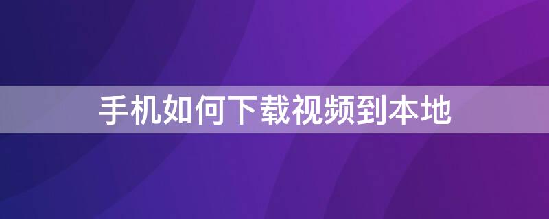 手机如何下载视频到本地（手机如何下载视频到本地相册中）