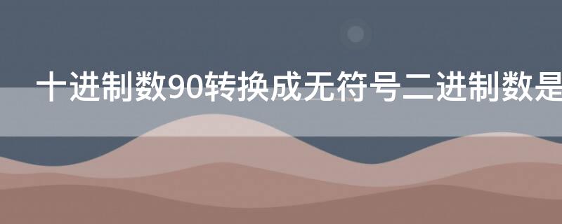 十进制数90转换成无符号二进制数是 十进制数90转换成无符号二进制数是什么