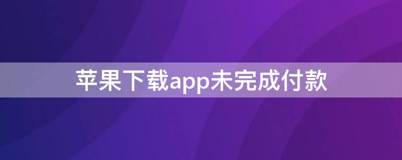 iPhone下载app未完成付款 苹果app下载软件提示未完成付款
