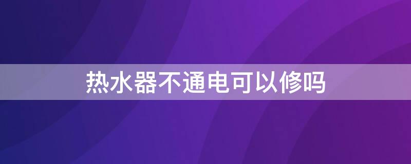 热水器不通电可以修吗（热水器不通电还能上水吗）