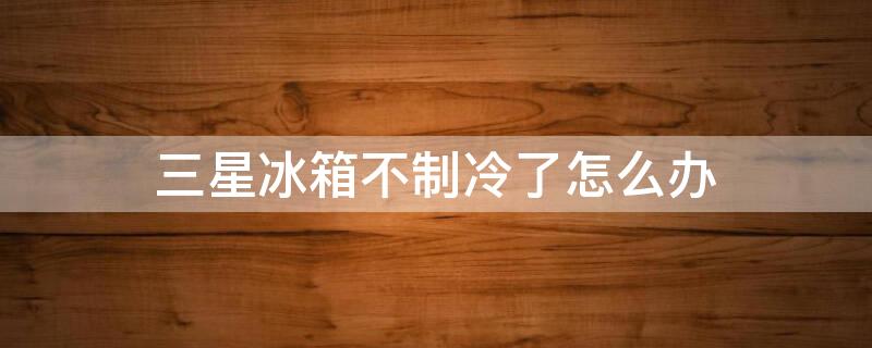 三星冰箱不制冷了怎么办 三星冰箱不制冷了怎么办视频