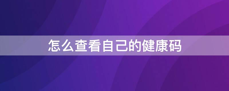 怎么查看自己的健康码（怎么查看自己的健康码和行程码）