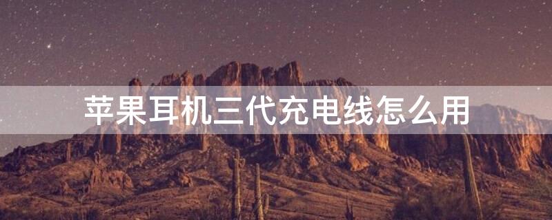 iPhone耳机三代充电线怎么用 iphone耳机三代充电线怎么用的