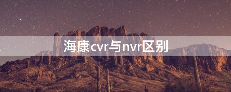 海康cvr与nvr区别 海康威视cvr